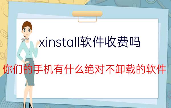 xinstall软件收费吗 你们的手机有什么绝对不卸载的软件？